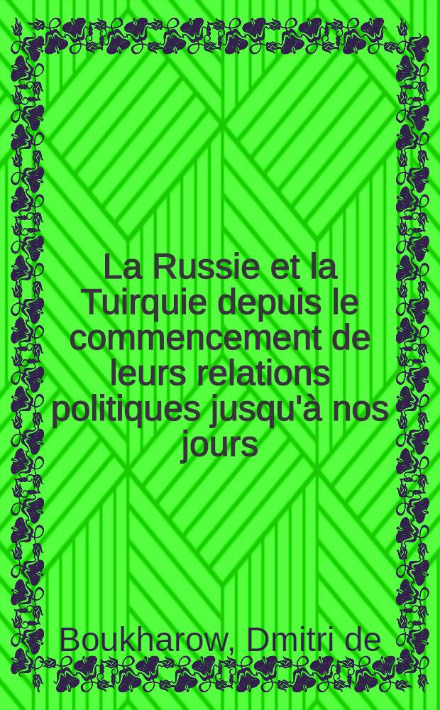La Russie et la Tuirquie depuis le commencement de leurs relations politiques jusqu'à nos jours