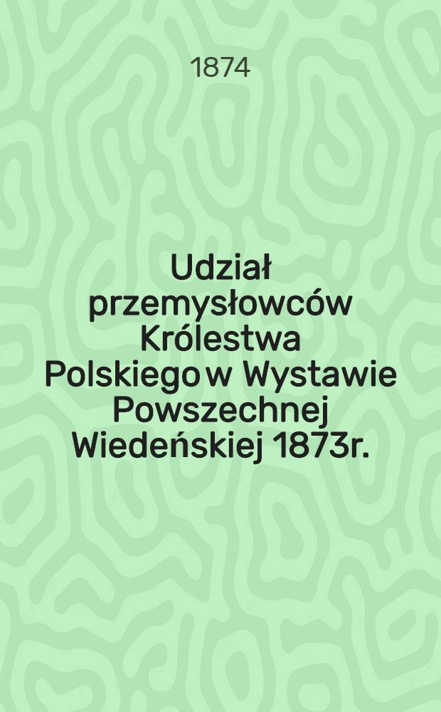 Udział przemysłowców Królestwa Polskiego w Wystawie Powszechnej Wiedeńskiej 1873r.