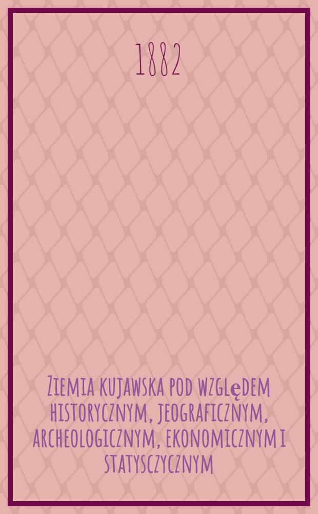 Ziemia kujawska pod względem historycznym, jeograficznym, archeologicznym, ekonomicznym i statysczycznym
