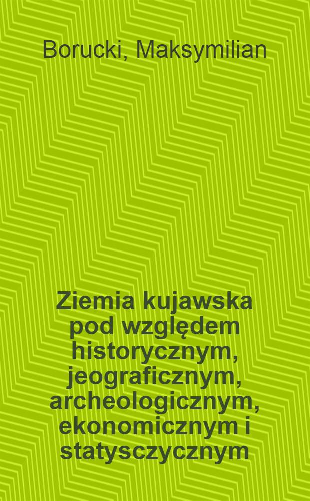 Ziemia kujawska pod względem historycznym, jeograficznym, archeologicznym, ekonomicznym i statysczycznym