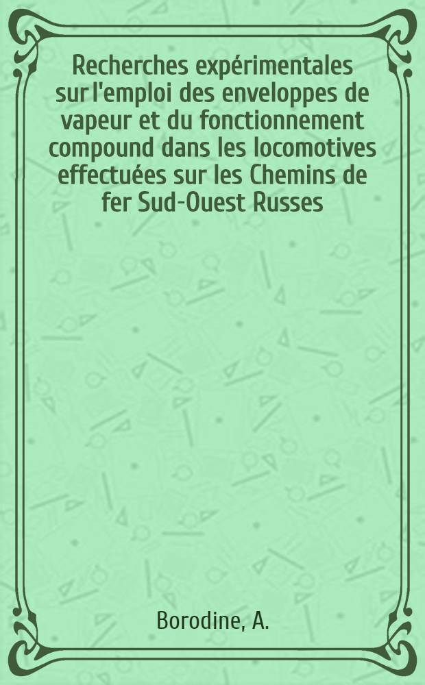 Recherches expérimentales sur l'emploi des enveloppes de vapeur et du fonctionnement compound dans les locomotives effectuées sur les Chemins de fer Sud-Ouest Russes