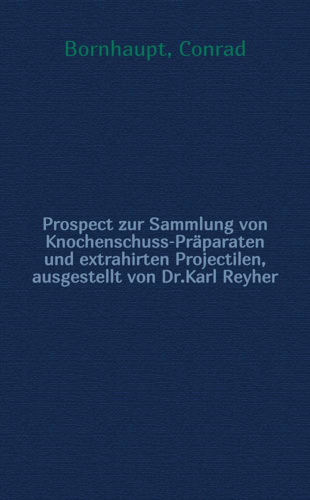 Prospect zur Sammlung von Knochenschuss-Präparaten und extrahirten Projectilen, ausgestellt von Dr.Karl Reyher