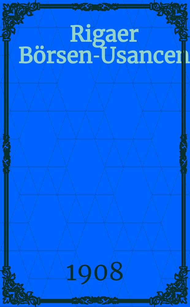 Rigaer Börsen-Usancen : Approbiert in der General.Versammlung der Börsenkaufmannschaft vom 9.Mai 1908