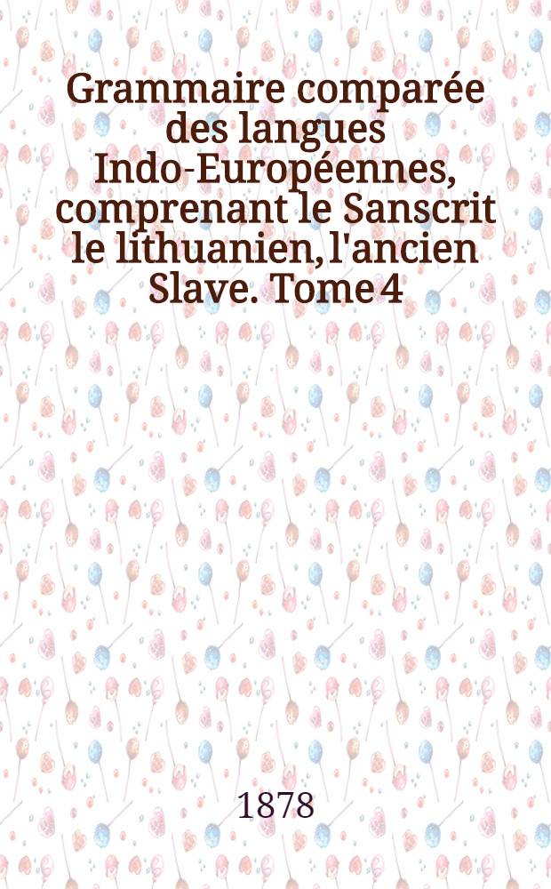 Grammaire comparée des langues Indo-Européennes, comprenant le Sanscrit le lithuanien, l'ancien Slave. Tome 4