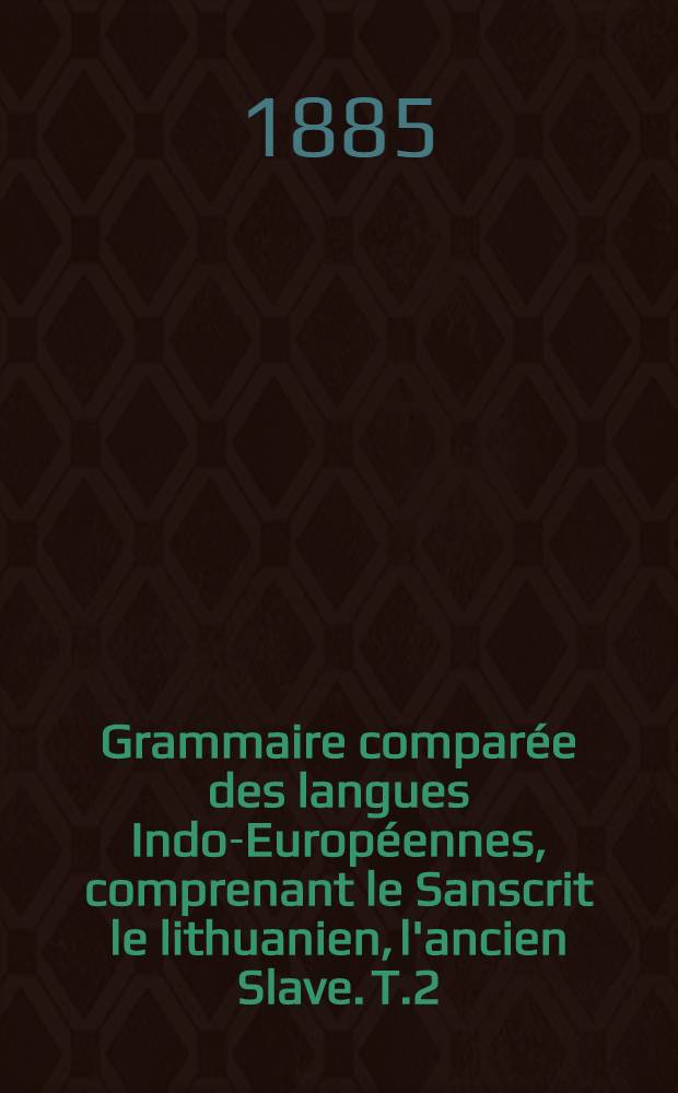Grammaire comparée des langues Indo-Européennes, comprenant le Sanscrit le lithuanien, l'ancien Slave. T.2