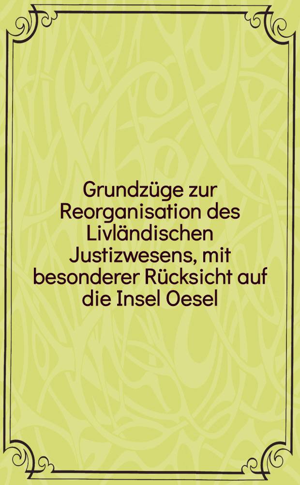 Grundzüge zur Reorganisation des Livländischen Justizwesens, mit besonderer Rücksicht auf die Insel Oesel