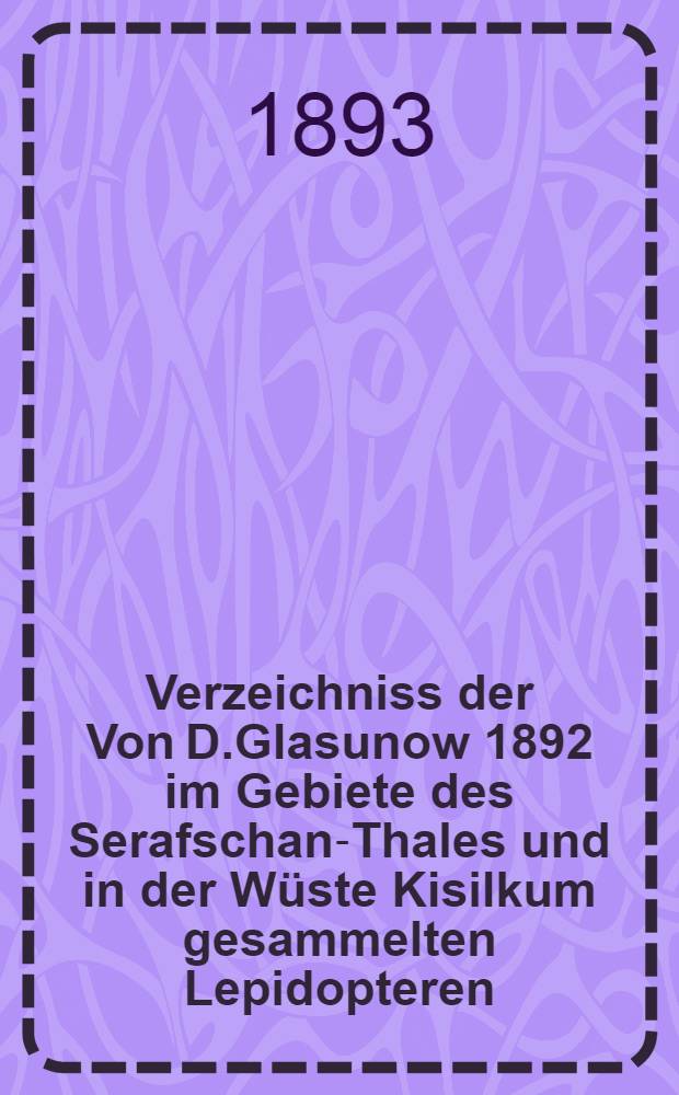 Verzeichniss der Von D.Glasunow 1892 im Gebiete des Serafschan-Thales und in der Wüste Kisilkum gesammelten Lepidopteren