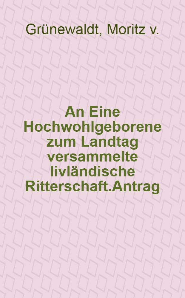 An Eine Hochwohlgeborene zum Landtag versammelte livländische Ritterschaft.Antrag