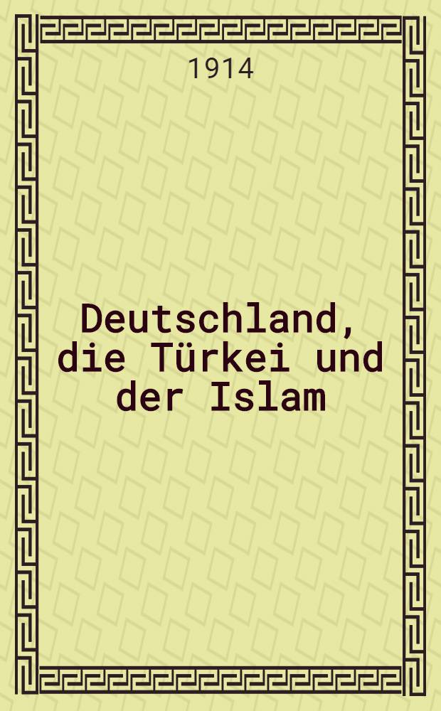 Deutschland, die Türkei und der Islam : Ein Beitrag zu den Grundlinien der deutschen Weltpolitik im islamischen Orient