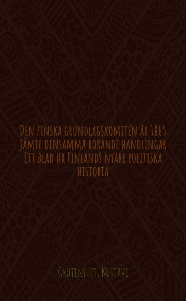 Den finska grundlagskomitén år 1865 jämte densamma rorande handlingar Ett blad ur Finlands nyare politiska historia