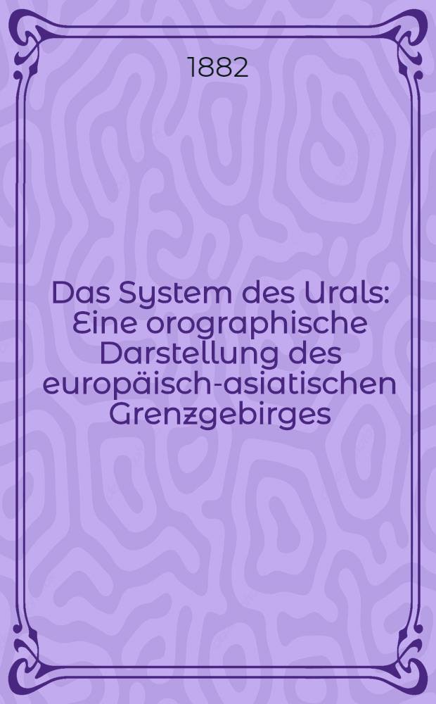 Das System des Urals : Eine orographische Darstellung des europäisch-asiatischen Grenzgebirges : Inaugural-Dissertation