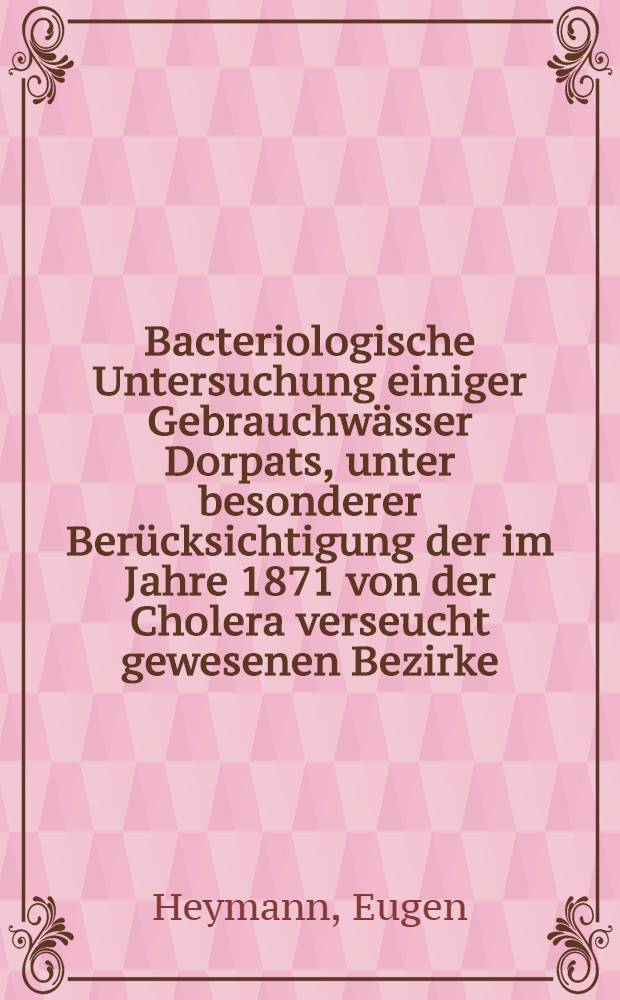 Bacteriologische Untersuchung einiger Gebrauchw&auml;sser Dorpats, unter besonderer Ber&uuml;cksichtigung der im Jahre 1871 von der Cholera verseucht gewesenen Bezirke : Inaugural-Dissertation