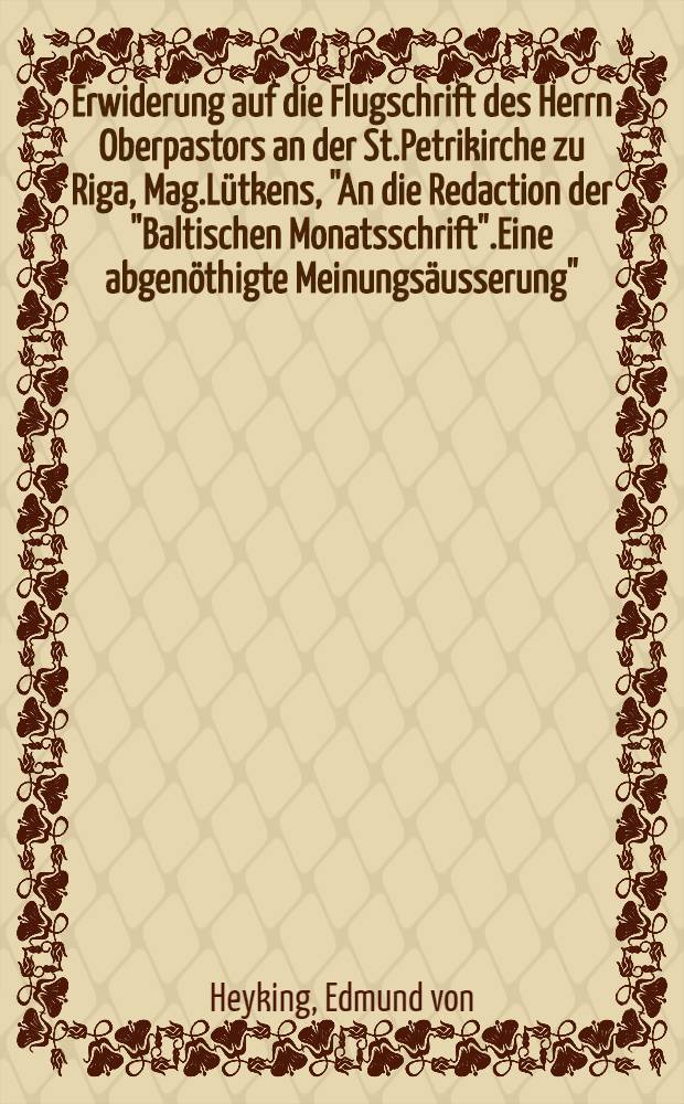 Erwiderung auf die Flugschrift des Herrn Oberpastors an der St.Petrikirche zu Riga, Mag.Lütkens, "An die Redaction der "Baltischen Monatsschrift".Eine abgenöthigte Meinungsäusserung"