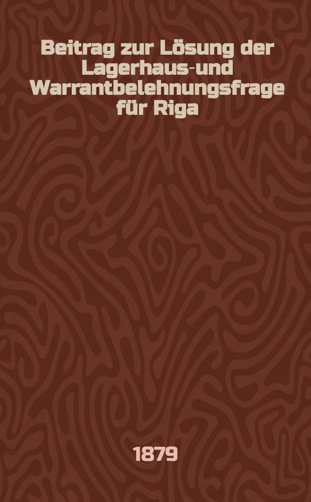 Beitrag zur Lösung der Lagerhaus-und Warrantbelehnungsfrage für Riga