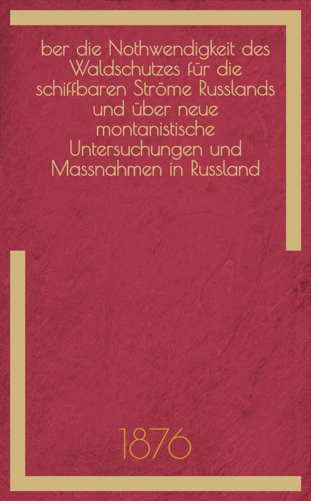 Über die Nothwendigkeit des Waldschutzes für die schiffbaren Ströme Russlands und über neue montanistische Untersuchungen und Massnahmen in Russland