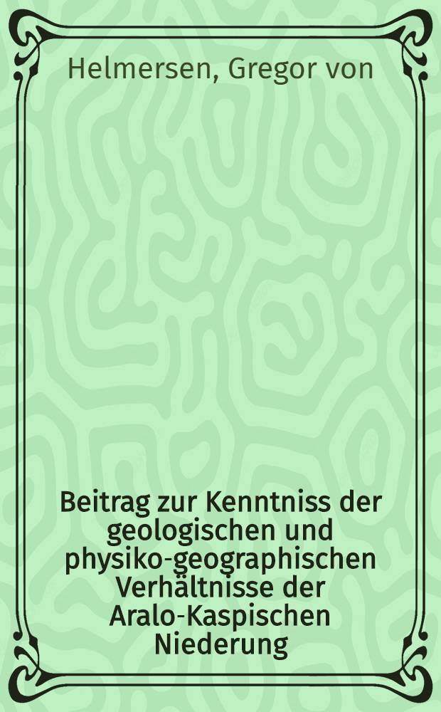 Beitrag zur Kenntniss der geologischen und physiko-geographischen Verhältnisse der Aralo-Kaspischen Niederung