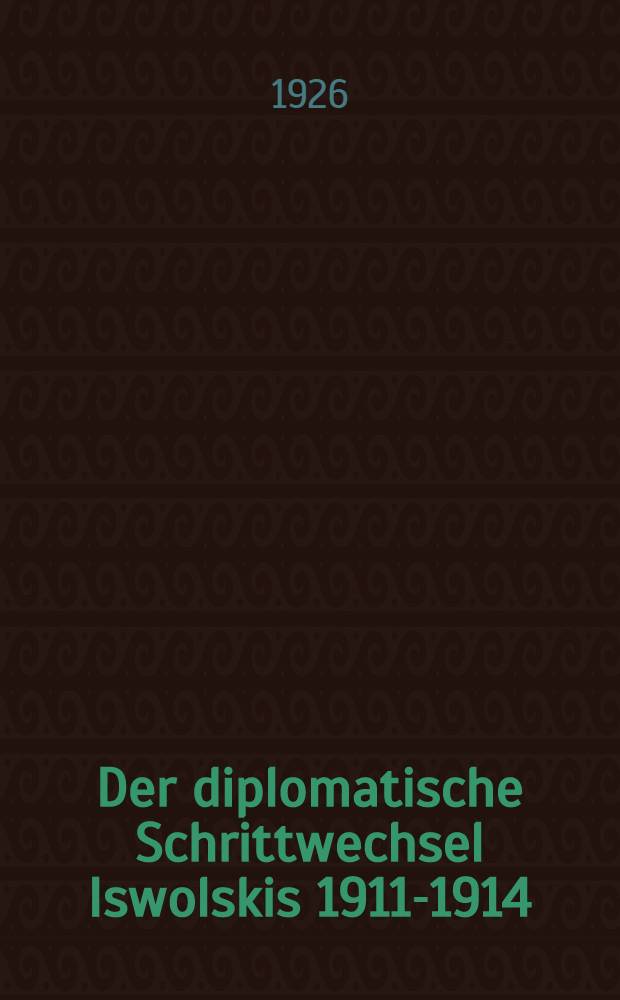 Der diplomatische Schrittwechsel Iswolskis 1911-1914 : Aus den Geheimakten der Russischen Staatsarchive. Bd.I : Vom Beginn d.Botschaftertätigkeit Iswolskis bis zur Beendigung der Marokkokrise