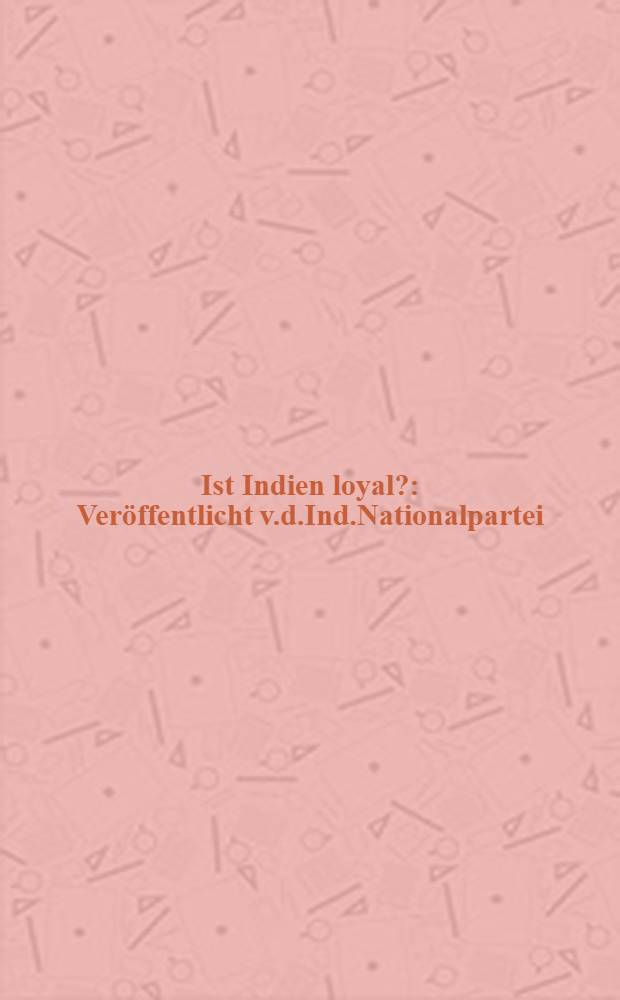 Ist Indien loyal? : Veröffentlicht v.d.Ind.Nationalpartei