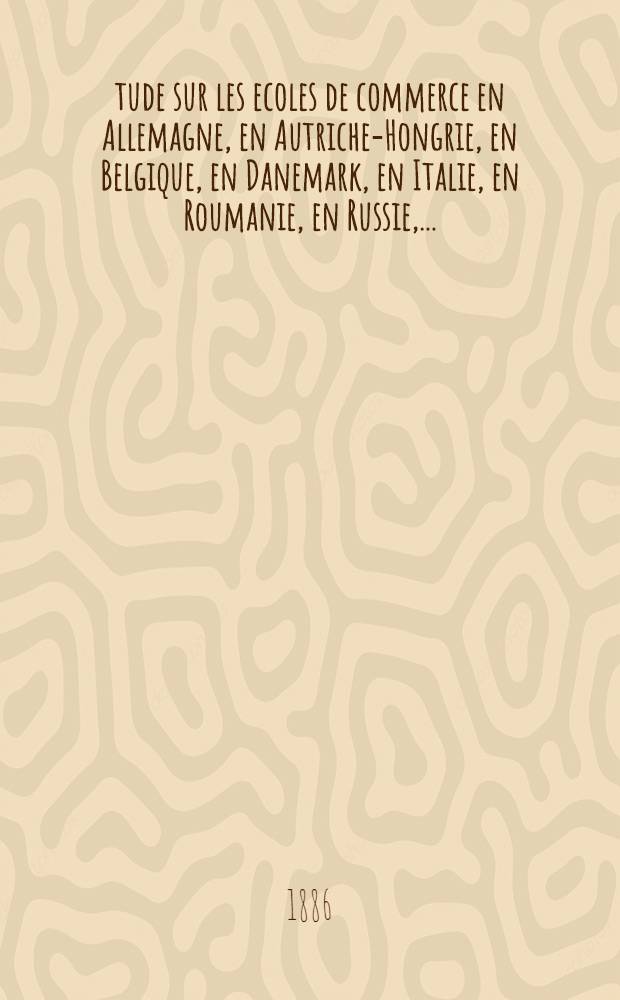 Étude sur les ecoles de commerce en Allemagne, en Autriche-Hongrie, en Belgique, en Danemark, en Italie, en Roumanie, en Russie, ..