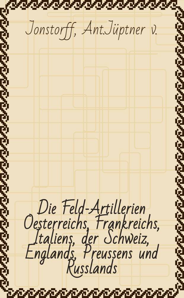 Die Feld-Artillerien Oesterreichs, Frankreichs, Italiens, der Schweiz, Englands, Preussens und Russlands