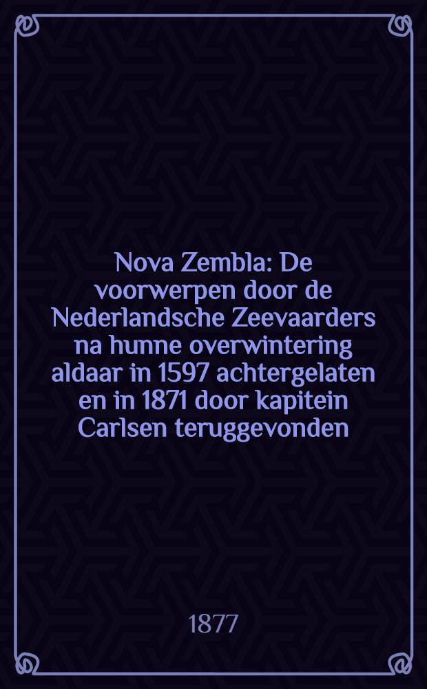 Nova Zembla : De voorwerpen door de Nederlandsche Zeevaarders na hunne overwintering aldaar in 1597 achtergelaten en in 1871 door kapitein Carlsen teruggevonden