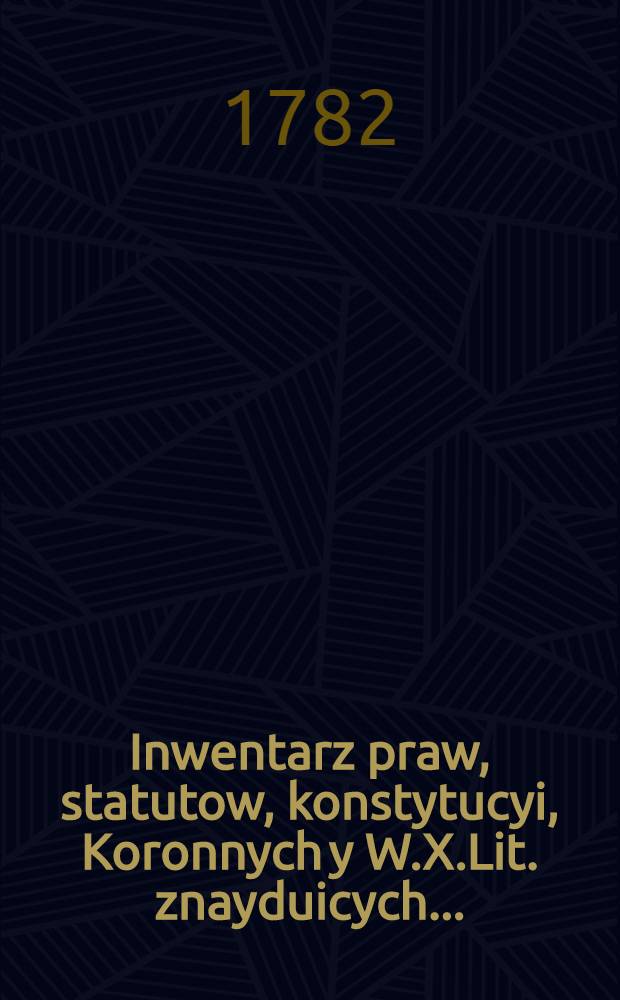 Inwentarz praw, statutow, konstytucyi, Koronnych y W.X.Lit. znayduicych...