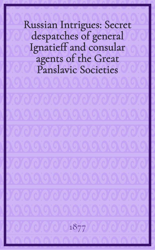 Russian Intrigues : Secret despatches of general Ignatieff and consular agents of the Great Panslavic Societies