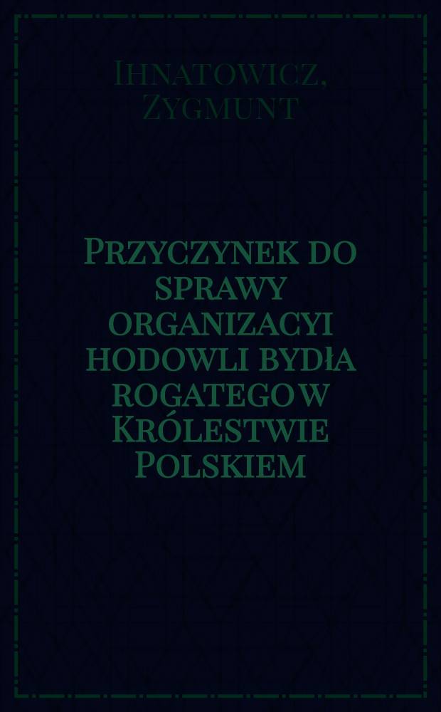 Przyczynek do sprawy organizacyi hodowli bydła rogatego w Królestwie Polskiem