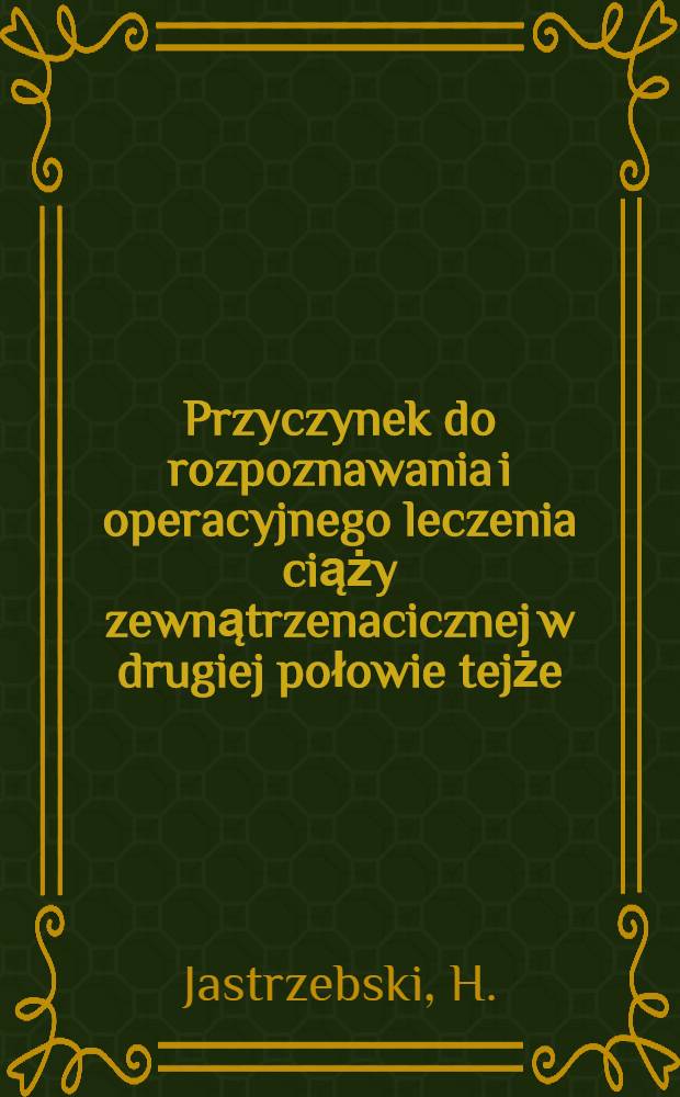 Przyczynek do rozpoznawania i operacyjnego leczenia ciąży zewnątrzenacicznej w drugiej połowie tejże