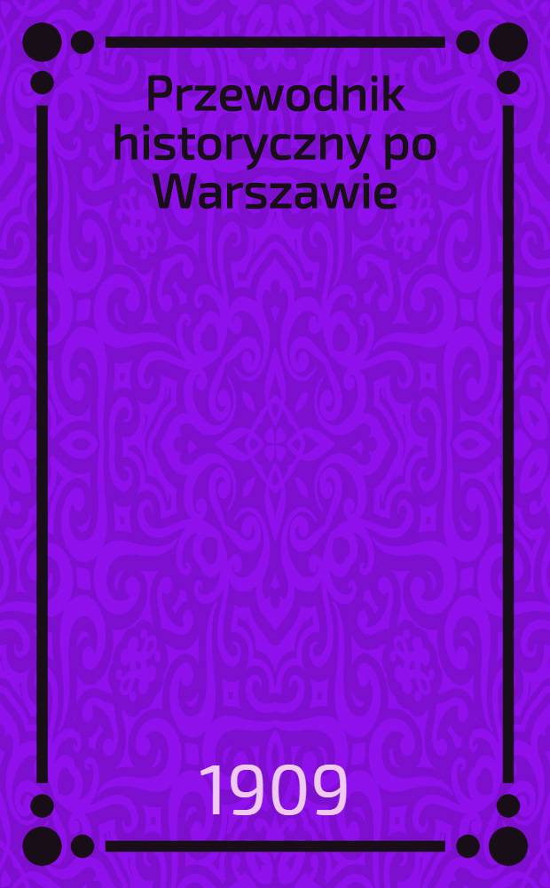 Przewodnik historyczny po Warszawie : Zastosowany do marszruty, zakreślonej przez Komitet przyjęcia Gości Czeskich