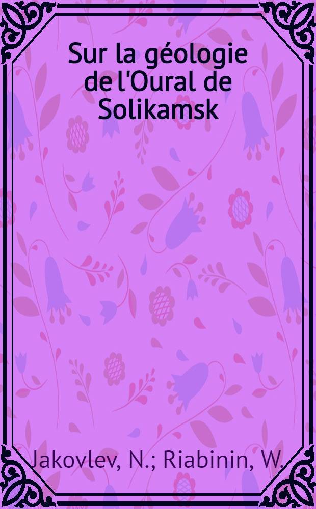 Sur la géologie de l'Oural de Solikamsk = Яковлев и Рябинин.К геологии Соликамского Урала