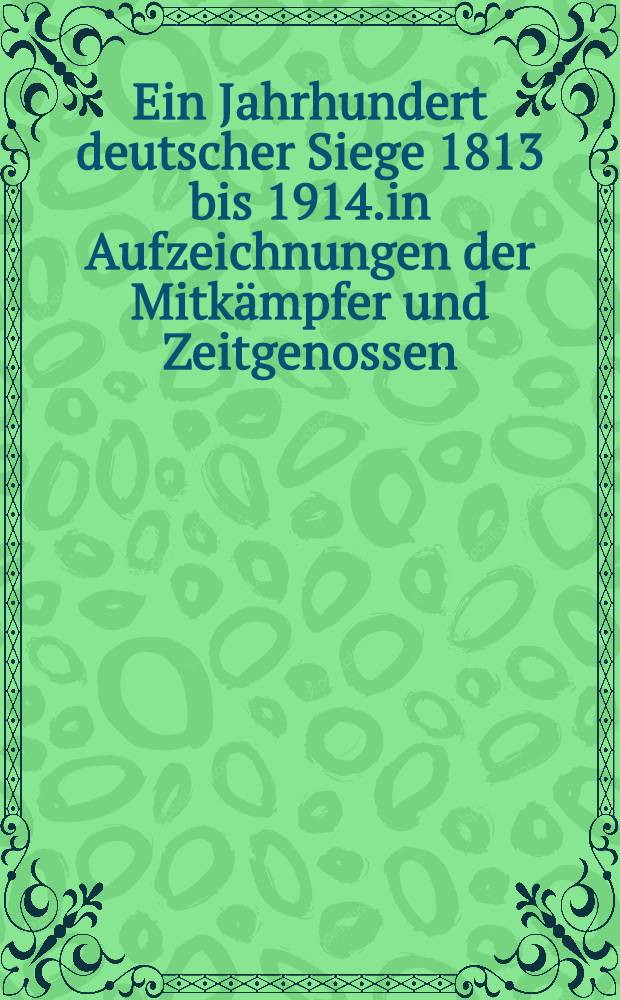 Ein Jahrhundert deutscher Siege 1813 bis 1914.in Aufzeichnungen der Mitkämpfer und Zeitgenossen