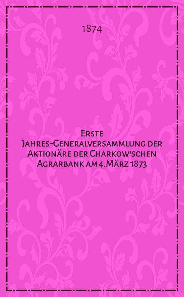 Erste Jahres-Generalversammlung der Aktionäre der Charkow'schen Agrarbank am 4.März 1873 : Abrechnung