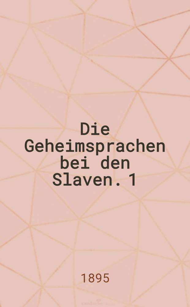 Die Geheimsprachen bei den Slaven. 1 : Bibliographie des Gehenstandes und die slavischen Bestandtheile der Geheimsprachen