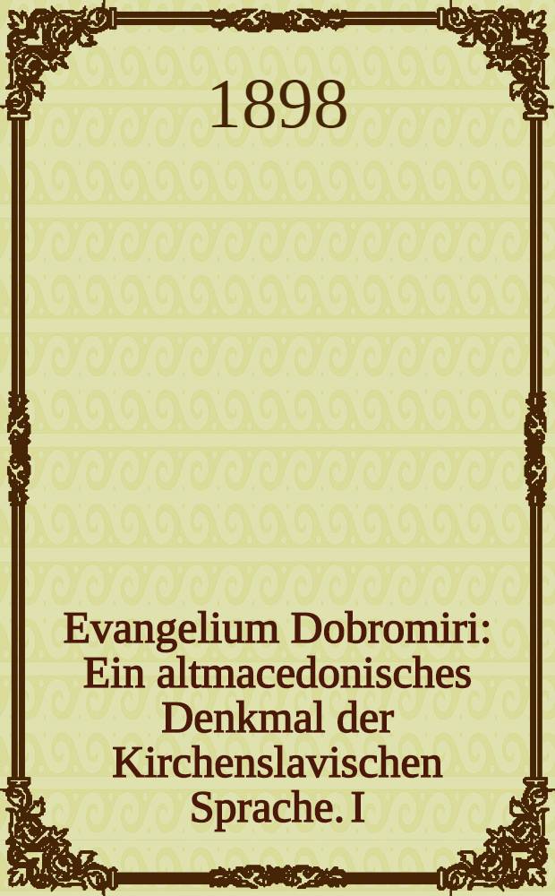 Evangelium Dobromiri : Ein altmacedonisches Denkmal der Kirchenslavischen Sprache. I