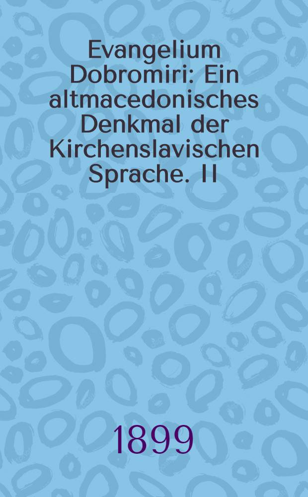 Evangelium Dobromiri : Ein altmacedonisches Denkmal der Kirchenslavischen Sprache. II
