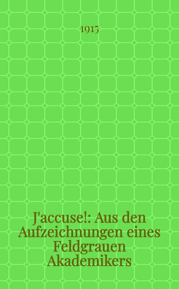 J'accuse! : Aus den Aufzeichnungen eines Feldgrauen Akademikers