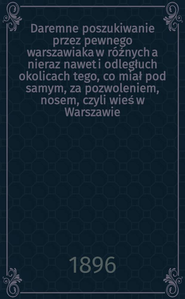 Daremne poszukiwanie przez pewnego warszawiaka w róźnych a nieraz nawet i odległuch okolicach tego, co miał pod samym, za pozwoleniem, nosem, czyli wieś w Warszawie