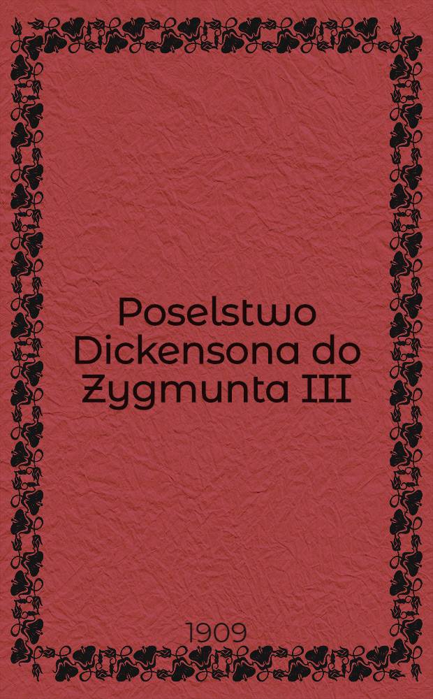 Poselstwo Dickensona do Zygmunta III : W sprawie ksiąźki uwłaczajacej domowi Stuartów (r.1615)