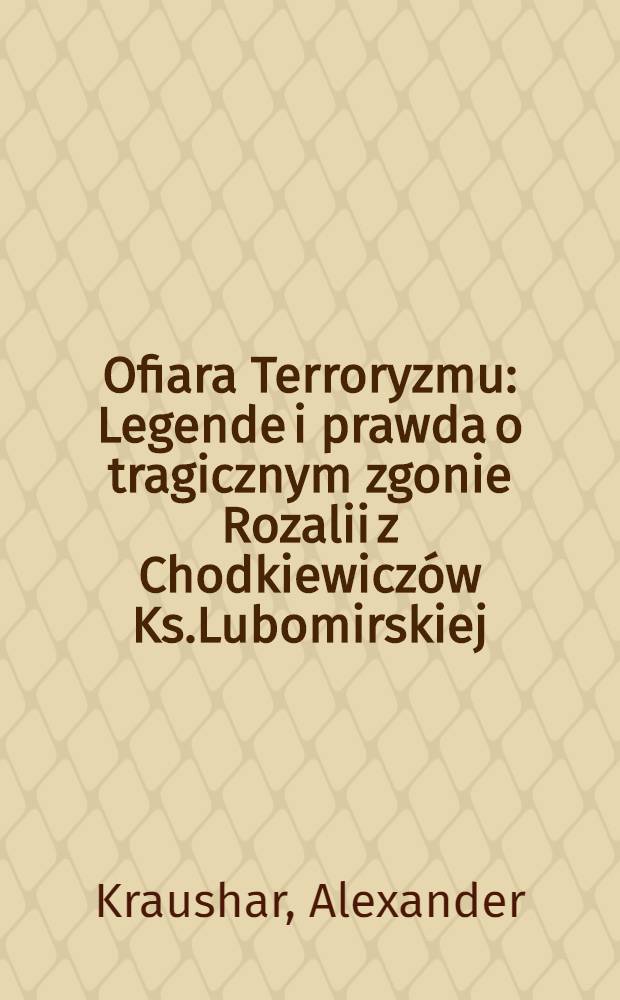 Ofiara Terroryzmu : Legende i prawda o tragicznym zgonie Rozalii z Chodkiewiczów Ks.Lubomirskiej