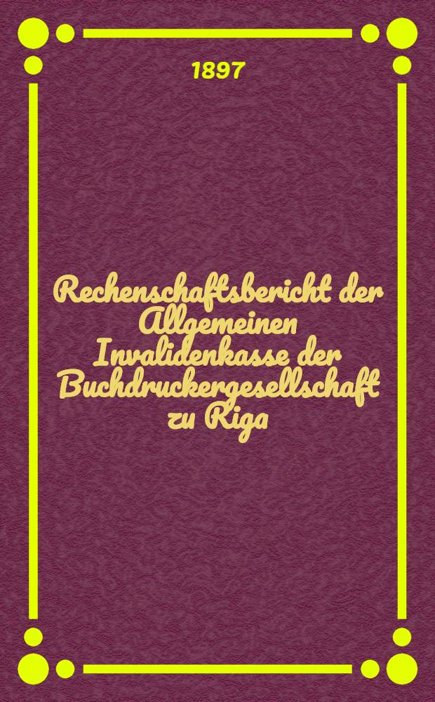Rechenschaftsbericht der Allgemeinen Invalidenkasse der Buchdruckergesellschaft zu Riga = Отч. Общей Инвалидной Кассы общества типографщиков в Риге