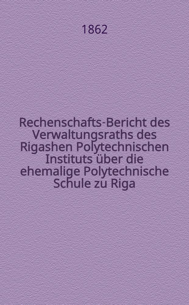 Rechenschafts-Bericht des Verwaltungsraths des Rigashen Polytechnischen Instituts über die ehemalige Polytechnische Schule zu Riga
