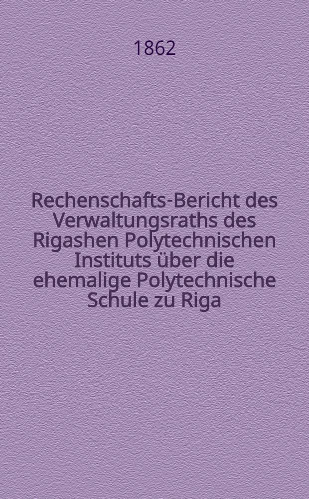 Rechenschafts-Bericht des Verwaltungsraths des Rigashen Polytechnischen Instituts &uuml;ber die ehemalige Polytechnische Schule zu Riga