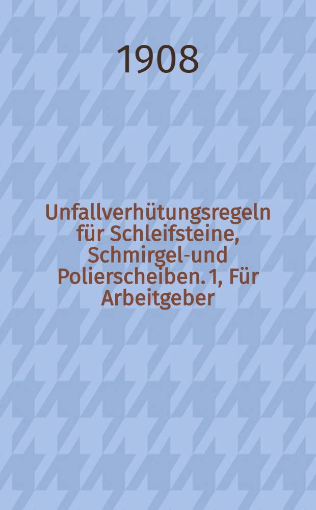 Unfallverh&uuml;tungsregeln f&uuml;r Schleifsteine, Schmirgel-und Polierscheiben. 1, F&uuml;r Arbeitgeber