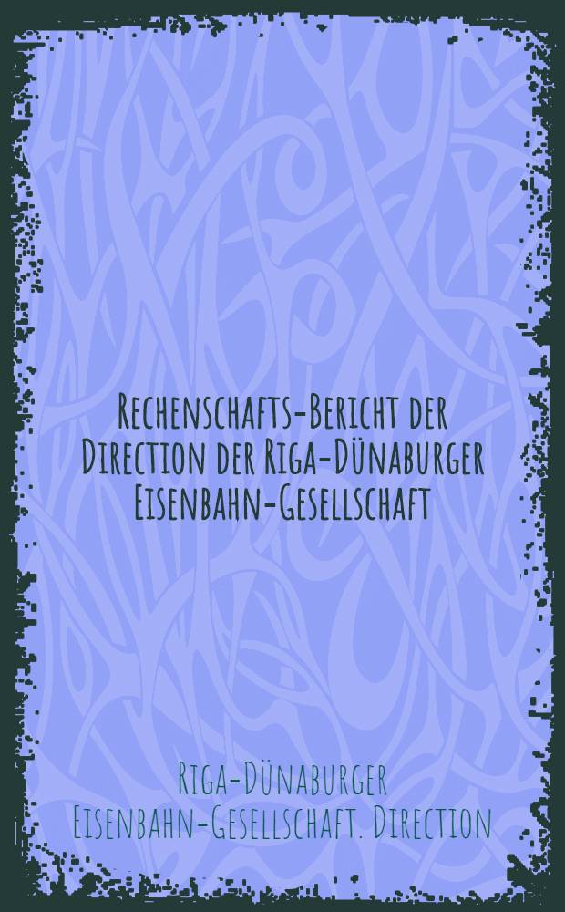 Rechenschafts-Bericht der Direction der Riga-D&uuml;naburger Eisenbahn-Gesellschaft
