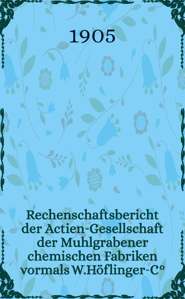 Rechenschaftsbericht der Actien-Gesellschaft der Muhlgrabener chemischen Fabriken vormals W.Höflinger-C°