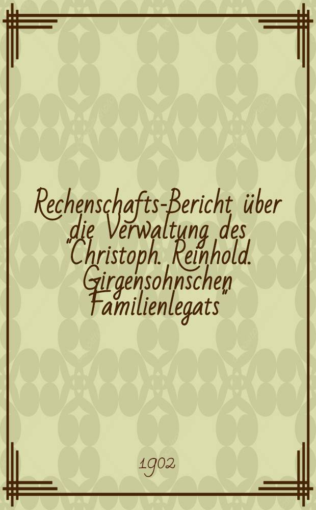 Rechenschafts-Bericht über die Verwaltung des "Christoph. Reinhold. Girgensohnschen Familienlegats" : 1901