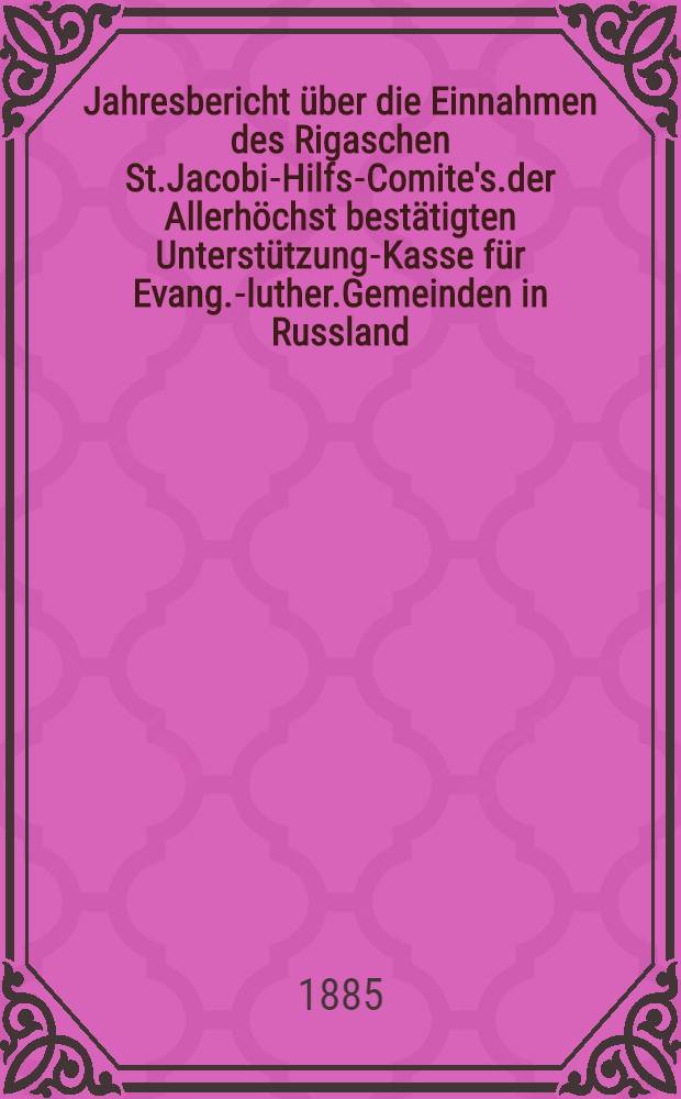 Jahresbericht über die Einnahmen des Rigaschen St.Jacobi-Hilfs-Comite's.der Allerhöchst bestätigten Unterstützung-Kasse für Evang.-luther.Gemeinden in Russland