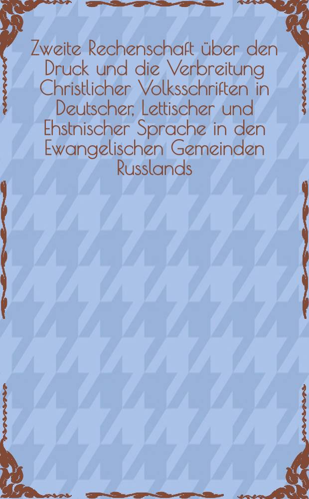 Zweite Rechenschaft über den Druck und die Verbreitung Christlicher Volksschriften in Deutscher, Lettischer und Ehstnischer Sprache in den Ewangelischen Gemeinden Russlands