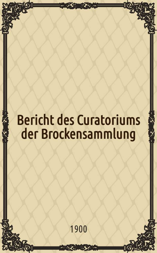 Bericht des Curatoriums der Brockensammlung : 1899